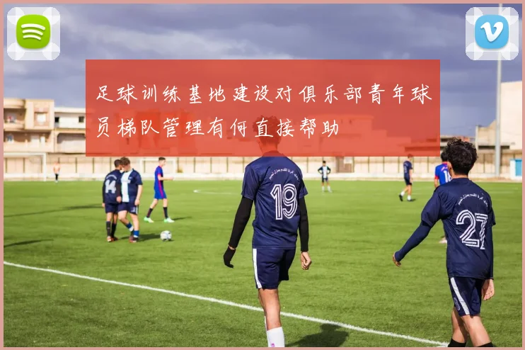 足球训练基地建设对俱乐部青年球员梯队管理有何直接帮助
