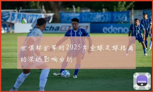 世俱杯扩军对2025年全球足球格局的深远影响分析
