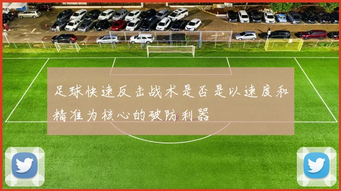 足球快速反击战术是否是以速度和精准为核心的破防利器
