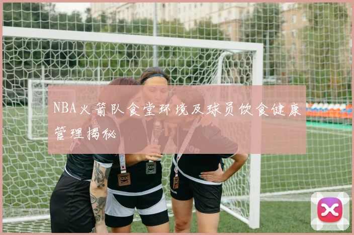 NBA火箭队食堂环境及球员饮食健康管理揭秘