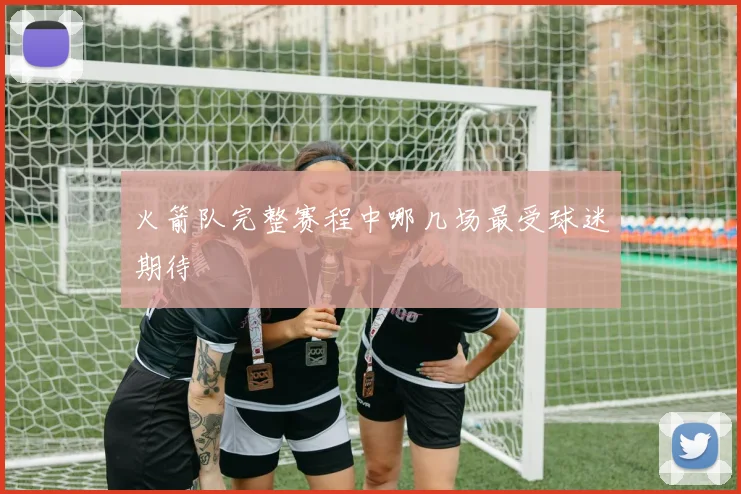 火箭队完整赛程中哪几场最受球迷期待