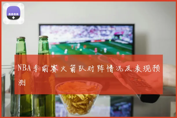 NBA季前赛火箭队对阵情况及表现预测