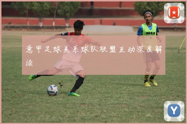 意甲足球关系球队联盟互动深度解读