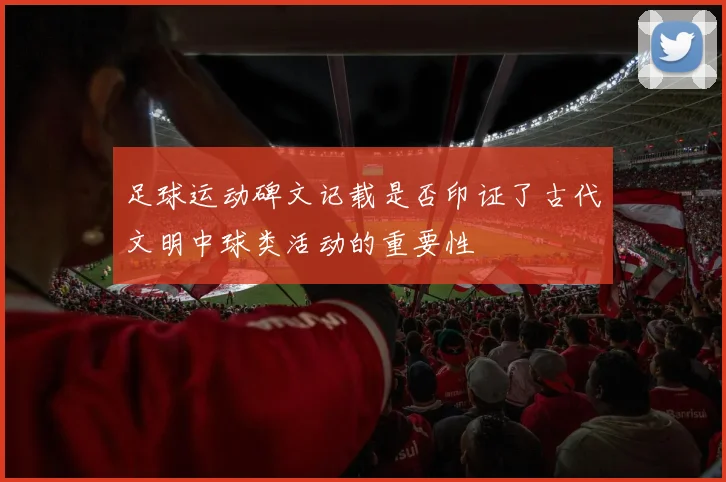 足球运动碑文记载是否印证了古代文明中球类活动的重要性