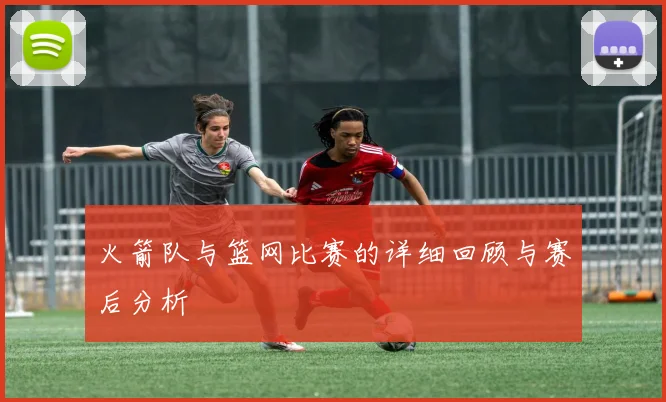 火箭队与篮网比赛的详细回顾与赛后分析