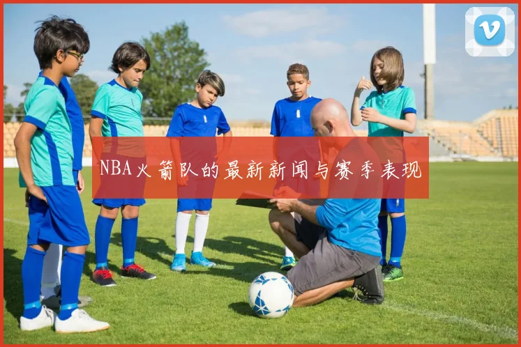 NBA火箭队的最新新闻与赛季表现