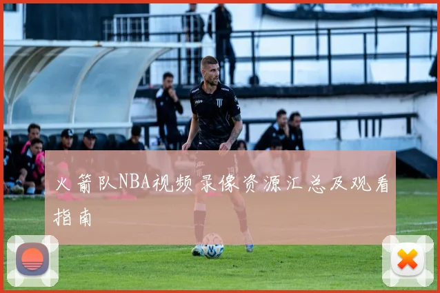 火箭队NBA视频录像资源汇总及观看指南