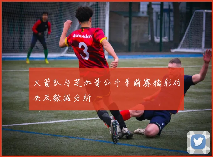 火箭队与芝加哥公牛季前赛精彩对决及数据分析