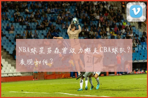 NBA球星芬森曾效力哪支CBA球队？表现如何？