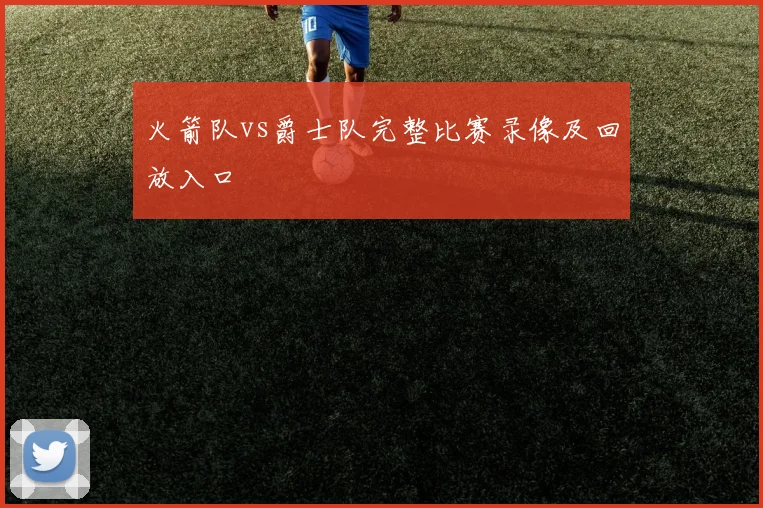 火箭队vs爵士队完整比赛录像及回放入口